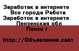 Заработак в интернете   - Все города Работа » Заработок в интернете   . Пензенская обл.,Пенза г.